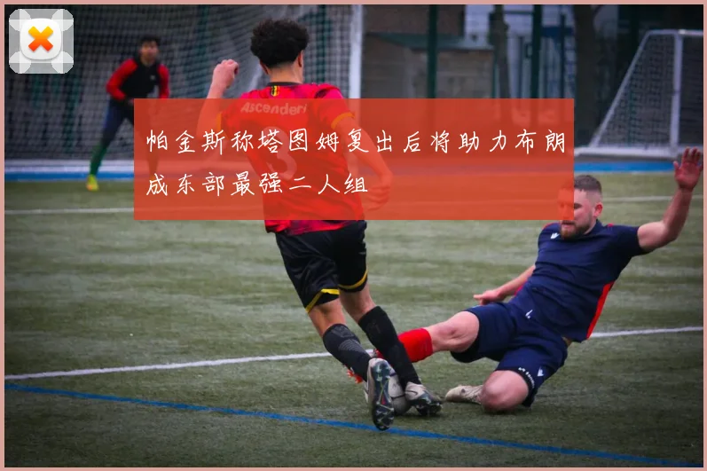 帕金斯称塔图姆复出后将助力布朗成东部最强二人组
