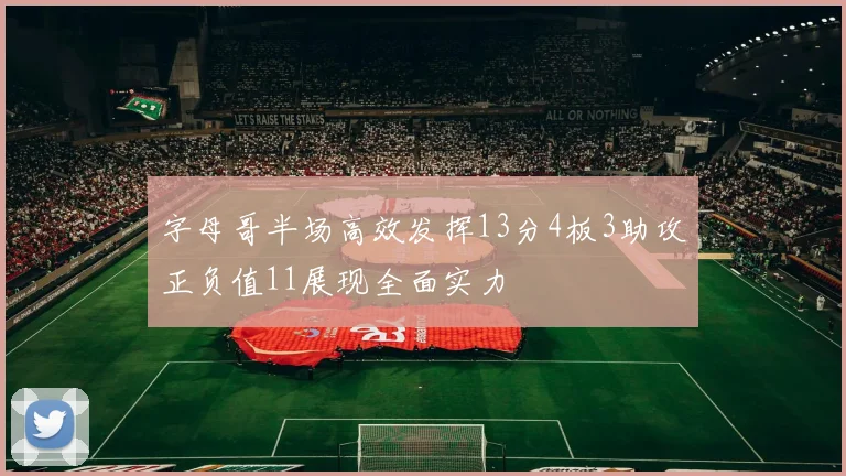 字母哥半场高效发挥13分4板3助攻正负值11展现全面实力