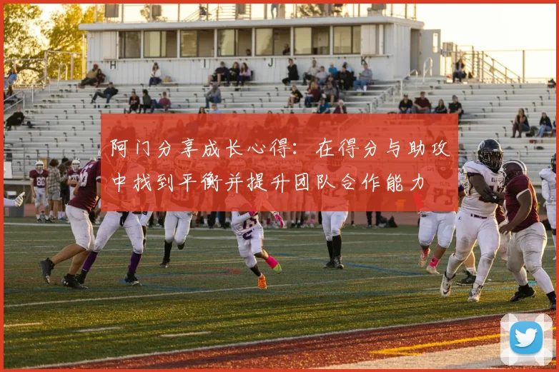 阿门分享成长心得：在得分与助攻中找到平衡并提升团队合作能力