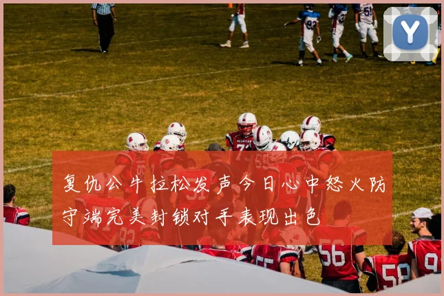 复仇公牛拉松发声今日心中怒火防守端完美封锁对手表现出色