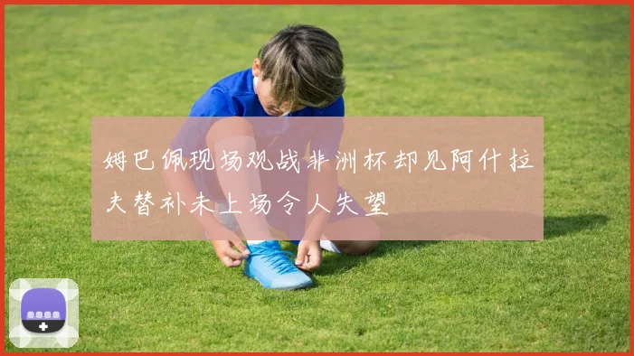 姆巴佩现场观战非洲杯却见阿什拉夫替补未上场令人失望