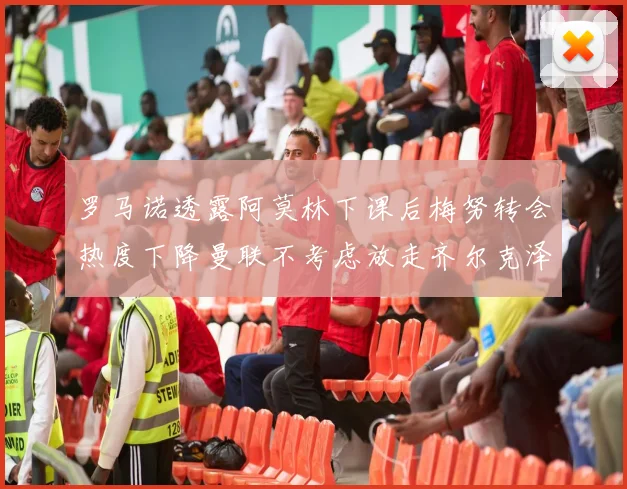 罗马诺透露阿莫林下课后梅努转会热度下降曼联不考虑放走齐尔克泽