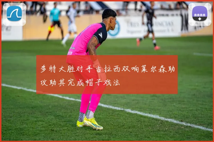多特大胜对手吉拉西双响莱尔森助攻助其完成帽子戏法