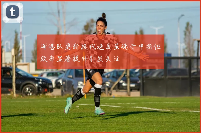 海港队更新换代速度虽晚于申花但效率显著提升引发关注