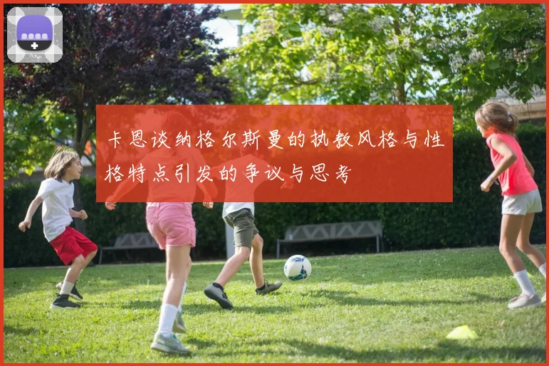 卡恩谈纳格尔斯曼的执教风格与性格特点引发的争议与思考