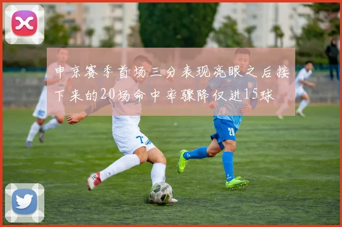 申京赛季首场三分表现亮眼之后接下来的20场命中率骤降仅进15球