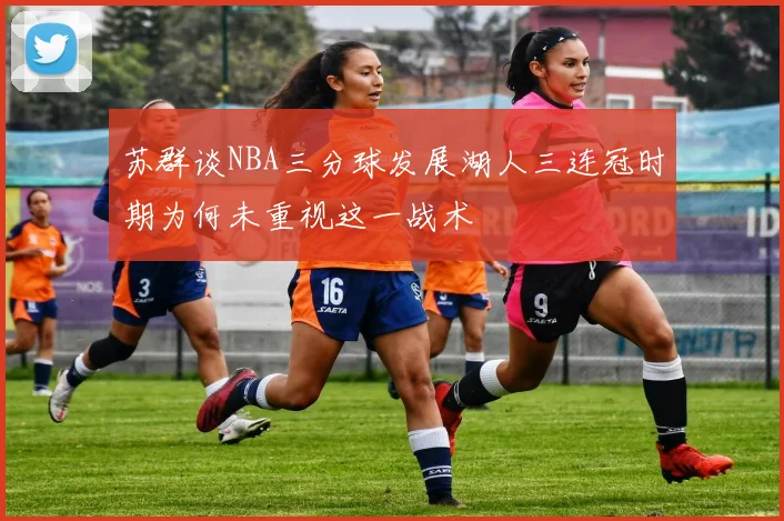 苏群谈NBA三分球发展湖人三连冠时期为何未重视这一战术