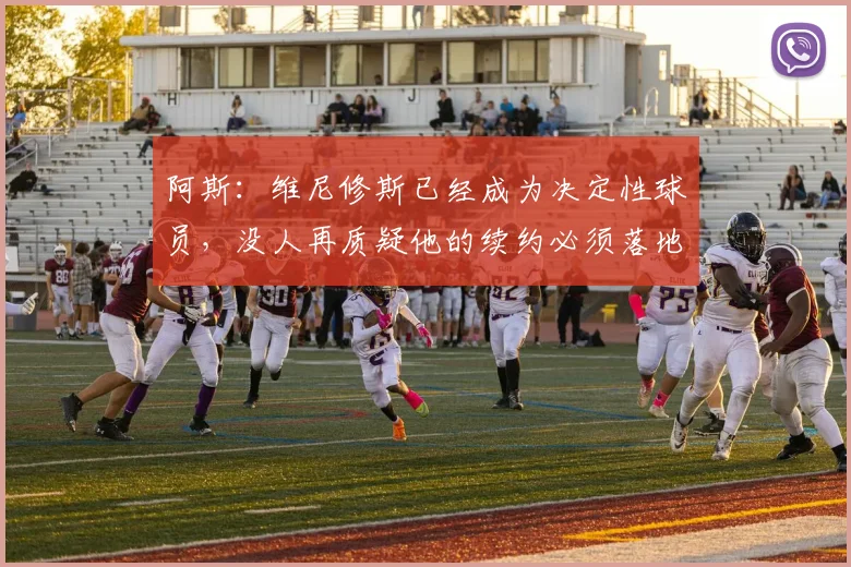 阿斯：维尼修斯已经成为决定性球员，没人再质疑他的续约必须落地
