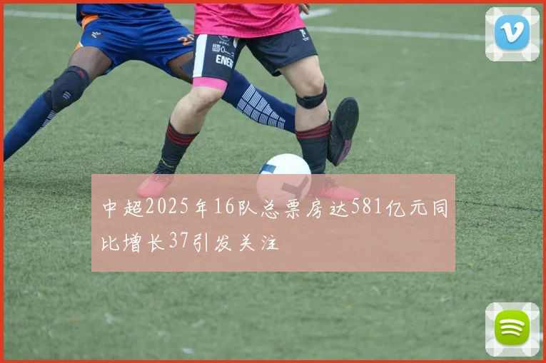 中超2025年16队总票房达581亿元同比增长37引发关注