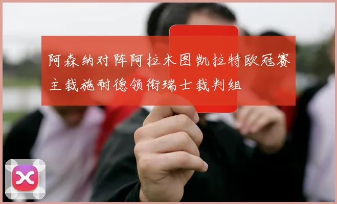 阿森纳对阵阿拉木图凯拉特欧冠赛主裁施耐德领衔瑞士裁判组