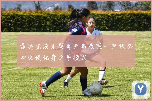雷迪克谈东契奇开局表现一旦状态回暖便化身杀手模式