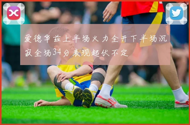 爱德华兹上半场火力全开下半场沉寂全场34分表现起伏不定