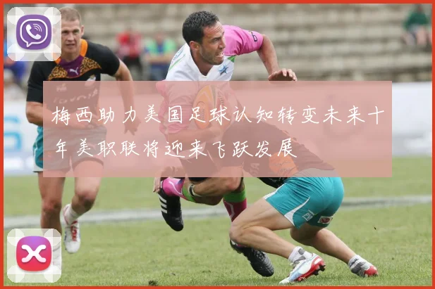 梅西助力美国足球认知转变未来十年美职联将迎来飞跃发展