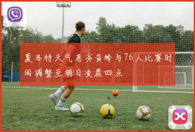夏洛特天气恶劣黄蜂与76人比赛时间调整至明日凌晨四点