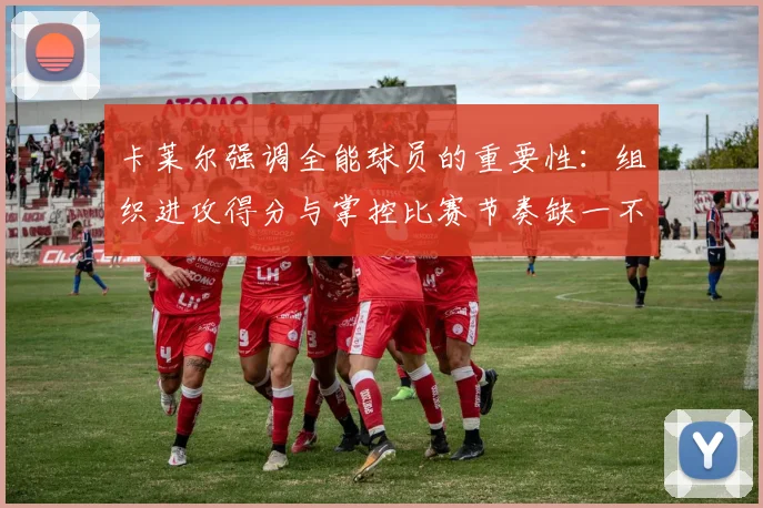 卡莱尔强调全能球员的重要性：组织进攻得分与掌控比赛节奏缺一不可