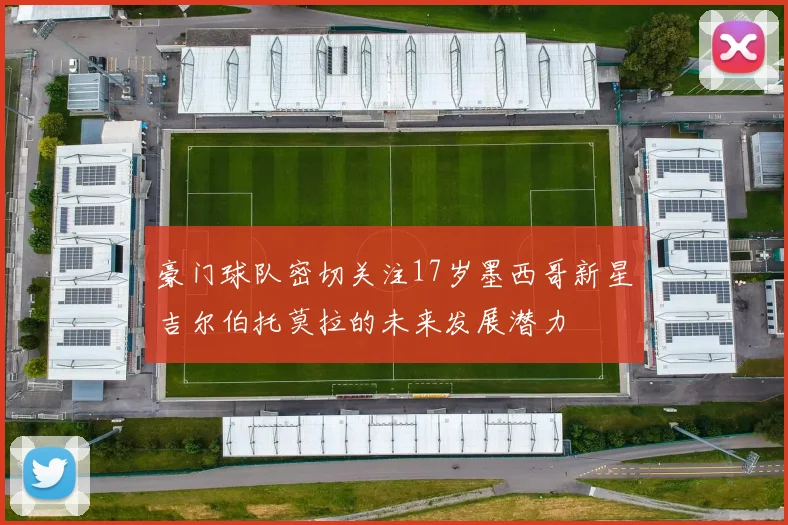 豪门球队密切关注17岁墨西哥新星吉尔伯托莫拉的未来发展潜力