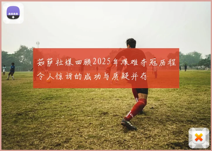 茹萨社媒回顾2025年艰难夺冠历程令人惊讶的成功与质疑并存