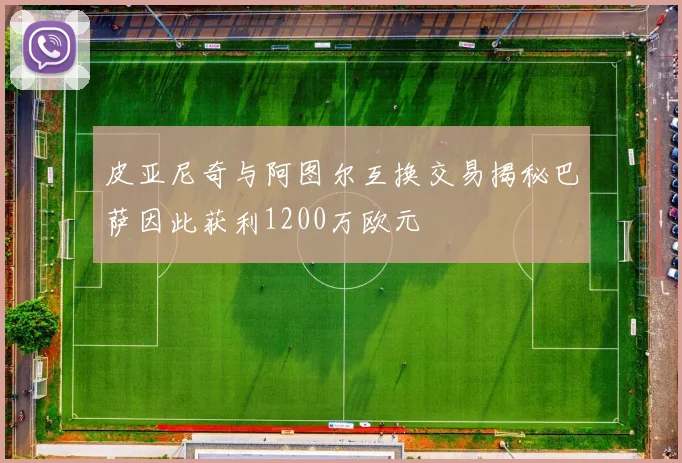 皮亚尼奇与阿图尔互换交易揭秘巴萨因此获利1200万欧元