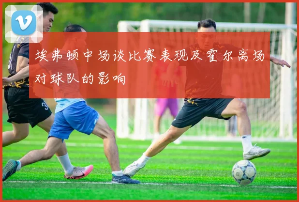 埃弗顿中场谈比赛表现及霍尔离场对球队的影响