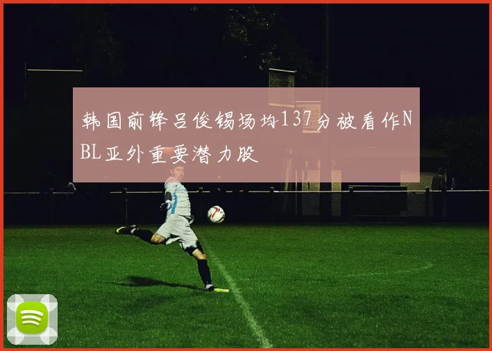韩国前锋吕俊锡场均137分被看作NBL亚外重要潜力股