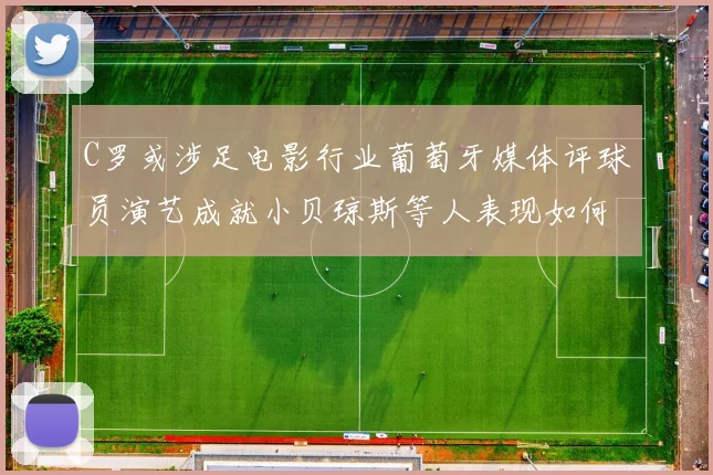 C罗或涉足电影行业葡萄牙媒体评球员演艺成就小贝琼斯等人表现如何