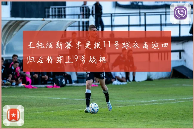 王钰栋新赛季更换11号球衣高迪回归后将穿上9号战袍