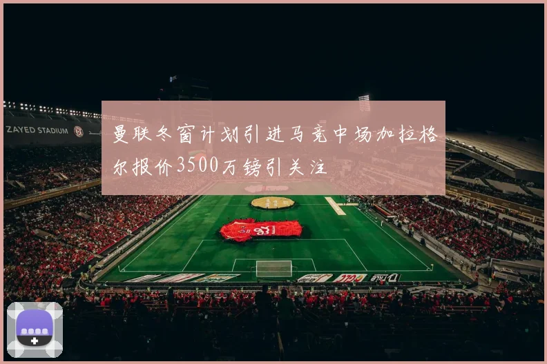 曼联冬窗计划引进马竞中场加拉格尔报价3500万镑引关注