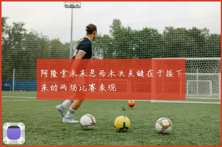 阿隆索未来悬而未决关键在于接下来的两场比赛表现