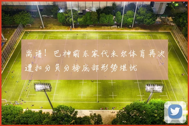 离谱！巴神前东家代米尔体育再次遭扣分负分榜底部形势堪忧